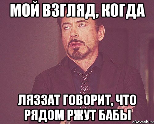 мой взгляд, когда ляззат говорит, что рядом ржут бабы, Мем твое выражение лица