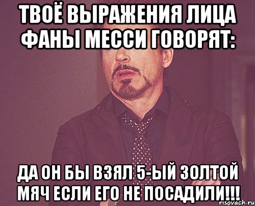 твоё выражения лица фаны месси говорят: да он бы взял 5-ый золтой мяч если его не посадили!!!, Мем твое выражение лица