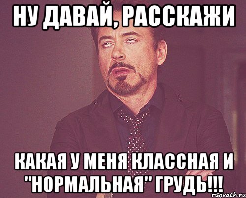 ну давай, расскажи какая у меня классная и "нормальная" грудь!!!, Мем твое выражение лица