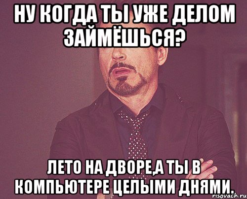 ну когда ты уже делом займёшься? лето на дворе,а ты в компьютере целыми днями., Мем твое выражение лица