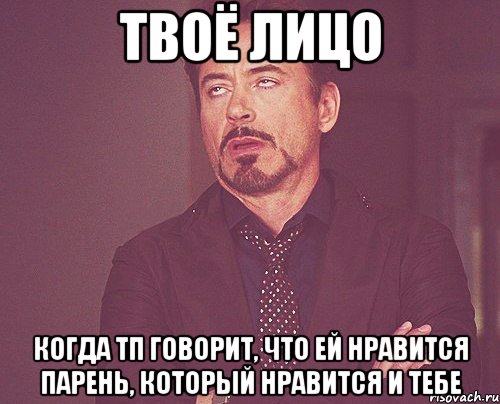 твоё лицо когда тп говорит, что ей нравится парень, который нравится и тебе, Мем твое выражение лица