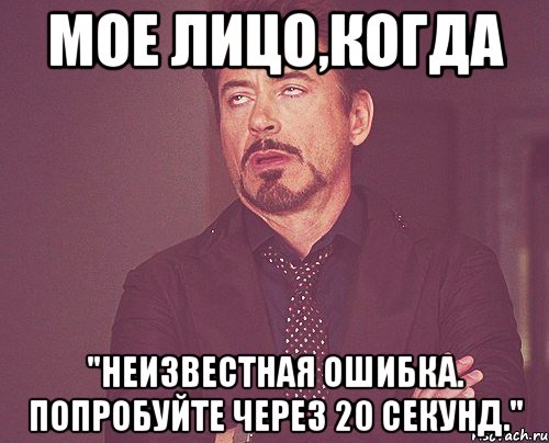 мое лицо,когда "неизвестная ошибка. попробуйте через 20 секунд.", Мем твое выражение лица