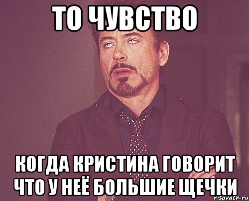 то чувство когда кристина говорит что у неё большие щечки, Мем твое выражение лица