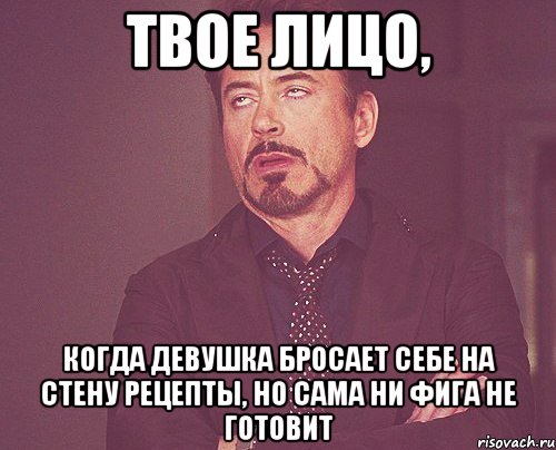 твое лицо, когда девушка бросает себе на стену рецепты, но сама ни фига не готовит, Мем твое выражение лица