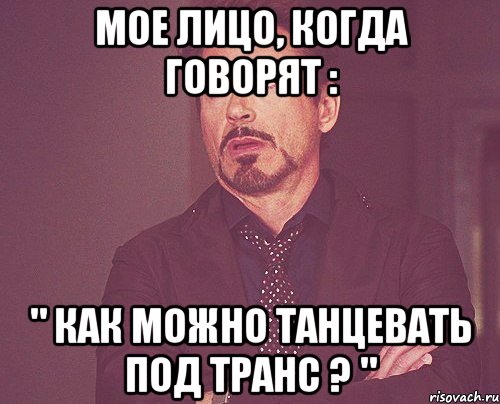 мое лицо, когда говорят : " как можно танцевать под транс ? ", Мем твое выражение лица