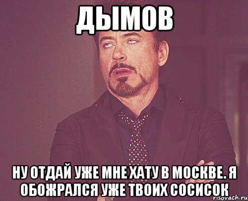 дымов ну отдай уже мне хату в москве. я обожрался уже твоих сосисок, Мем твое выражение лица