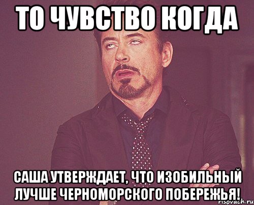 то чувство когда саша утверждает, что изобильный лучше черноморского побережья!, Мем твое выражение лица