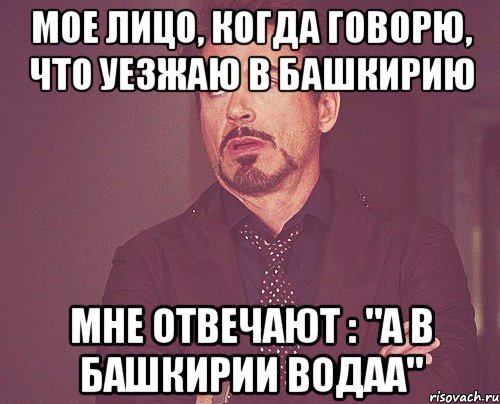 мое лицо, когда говорю, что уезжаю в башкирию мне отвечают : "а в башкирии водаа", Мем твое выражение лица