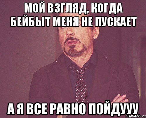 мой взгляд, когда бейбыт меня не пускает а я все равно пойдууу, Мем твое выражение лица