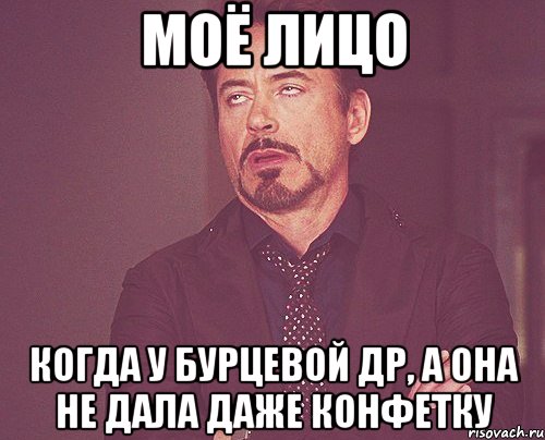 моё лицо когда у бурцевой др, а она не дала даже конфетку, Мем твое выражение лица