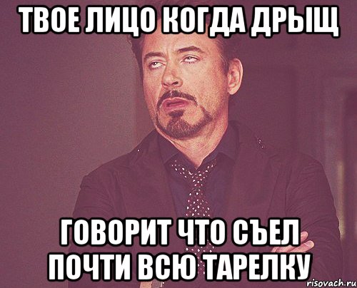 твое лицо когда дрыщ говорит что съел почти всю тарелку, Мем твое выражение лица