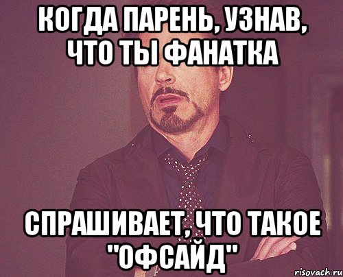 когда парень, узнав, что ты фанатка спрашивает, что такое "офсайд", Мем твое выражение лица