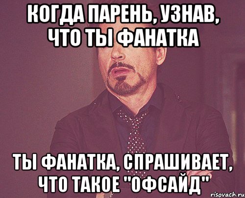 когда парень, узнав, что ты фанатка ты фанатка, спрашивает, что такое "офсайд", Мем твое выражение лица