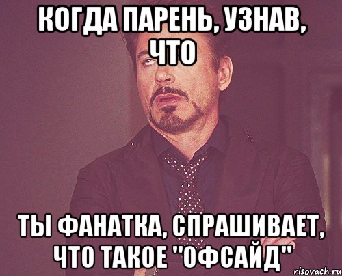 когда парень, узнав, что ты фанатка, спрашивает, что такое "офсайд", Мем твое выражение лица