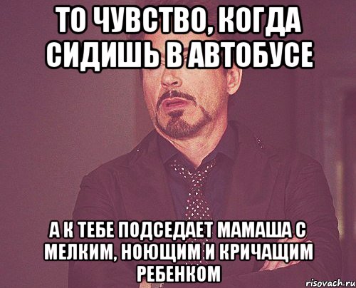 то чувство, когда сидишь в автобусе а к тебе подседает мамаша с мелким, ноющим и кричащим ребенком, Мем твое выражение лица