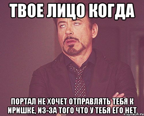 твое лицо когда портал не хочет отправлять тебя к иришке, из-за того что у тебя его нет, Мем твое выражение лица