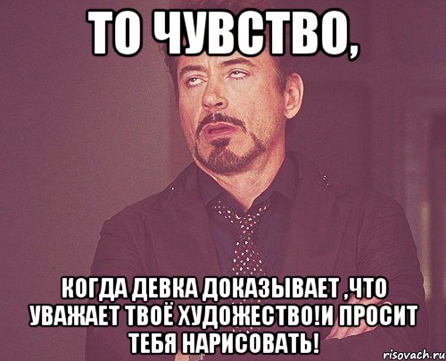 то чувство, когда девка доказывает ,что уважает твоё художество!и просит тебя нарисовать!, Мем твое выражение лица