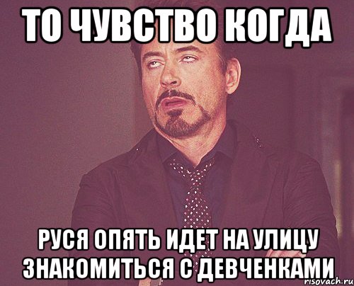 то чувство когда руся опять идет на улицу знакомиться с девченками, Мем твое выражение лица