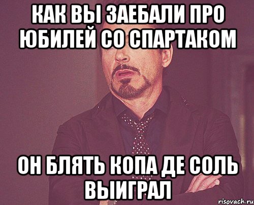 как вы заебали про юбилей со спартаком он блять копа де соль выиграл, Мем твое выражение лица