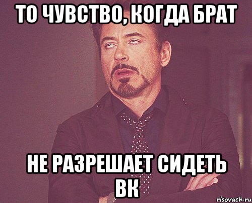 то чувство, когда брат не разрешает сидеть вк, Мем твое выражение лица