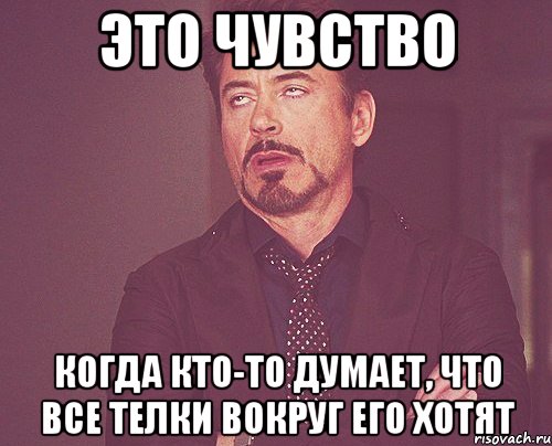 это чувство когда кто-то думает, что все телки вокруг его хотят, Мем твое выражение лица