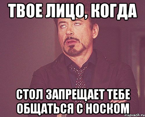 твое лицо, когда стол запрещает тебе общаться с носком, Мем твое выражение лица