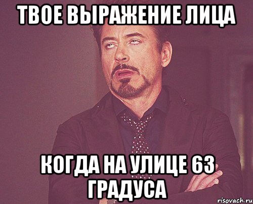 твое выражение лица когда на улице 63 градуса, Мем твое выражение лица