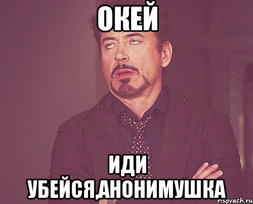 окей иди убейся,анонимушка, Мем твое выражение лица