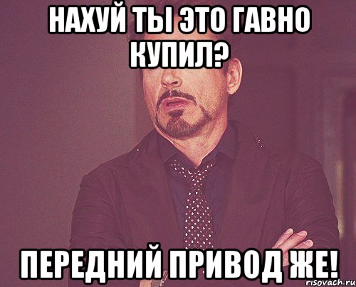 нахуй ты это гавно купил? передний привод же!, Мем твое выражение лица