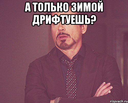 а только зимой дрифтуешь? , Мем твое выражение лица