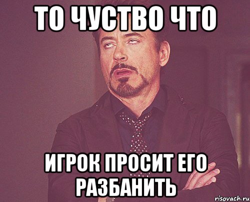 то чуство что игрок просит его разбанить, Мем твое выражение лица