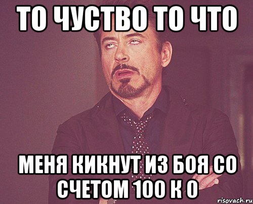 то чуство то что меня кикнут из боя со счетом 100 к 0, Мем твое выражение лица