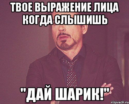 твое выражение лица когда слышишь "дай шарик!", Мем твое выражение лица