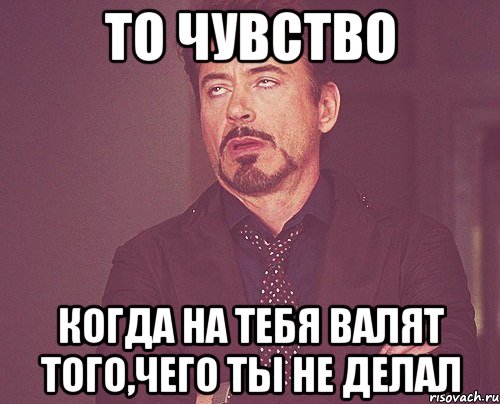 то чувство когда на тебя валят того,чего ты не делал, Мем твое выражение лица