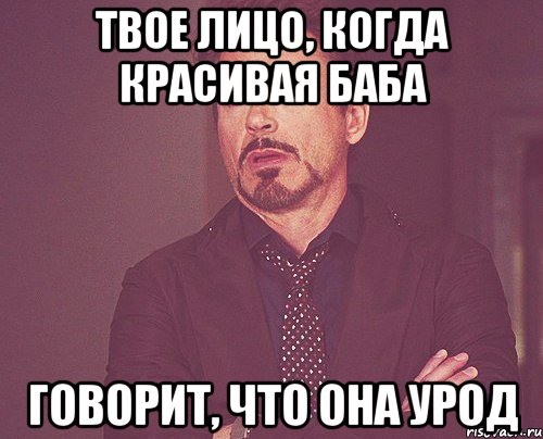 твое лицо, когда красивая баба говорит, что она урод, Мем твое выражение лица