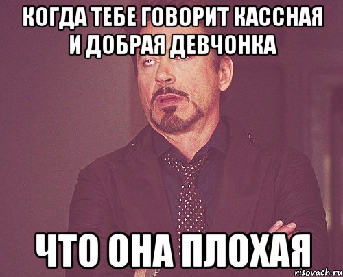 когда тебе говорит кассная и добрая девчонка что она плохая, Мем твое выражение лица