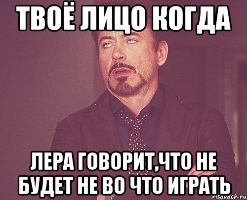 твоё лицо когда лера говорит,что не будет не во что играть, Мем твое выражение лица