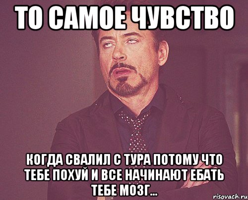 то самое чувство когда свалил с тура потому что тебе похуй и все начинают ебать тебе мозг..., Мем твое выражение лица