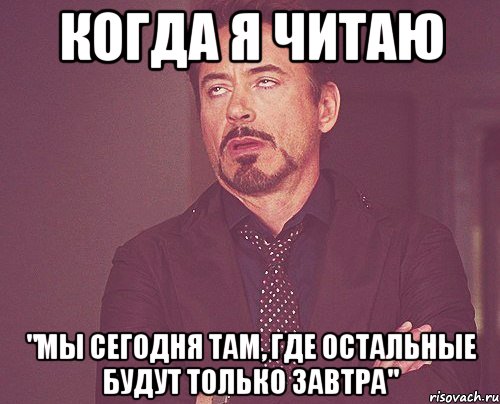 когда я читаю "мы сегодня там, где остальные будут только завтра", Мем твое выражение лица