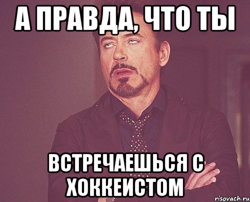 а правда, что ты встречаешься с хоккеистом, Мем твое выражение лица