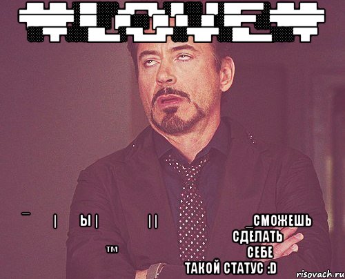 ▄██▄██▄░██░░░▄█▀▀█▄░█▌░░▐█░██▀▀▀░▄██▄██▄ ▀█████▀░██░░▐█▌░░▐█▌▐█░░█▌░██▀▀░░▀█████▀ ░░▀█▀░░░██▄▄░▀█▄▄█▀░░▀██▀░░██▄▄▄░░░▀█▀ ¯̿ ̿|̿ ̿ы |̶ ̶ ̶ ̶| |̶͇̿ ̶͇̿ ͇̿_сможешь                    сделать         ™              себе                 такой статус :d, Мем твое выражение лица