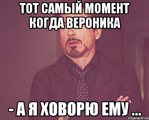 тот самый момент когда вероника - а я ховорю ему ..., Мем твое выражение лица