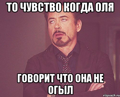 то чувство когда оля говорит что она не огыл, Мем твое выражение лица