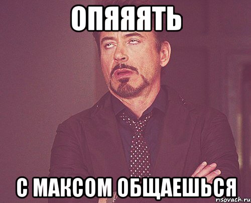 опяяять с максом общаешься, Мем твое выражение лица