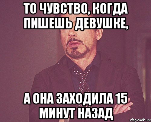 то чувство, когда пишешь девушке, а она заходила 15 минут назад, Мем твое выражение лица
