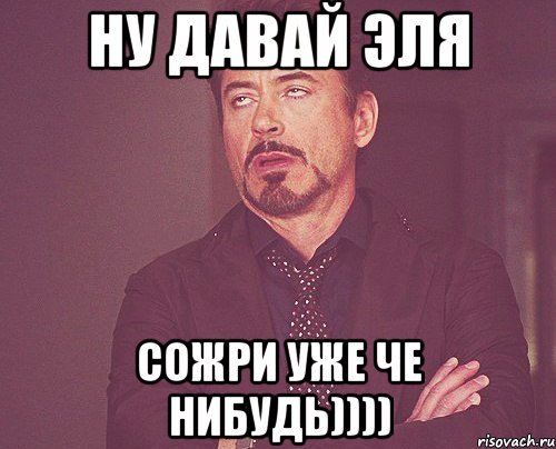 ну давай эля сожри уже че нибудь)))), Мем твое выражение лица