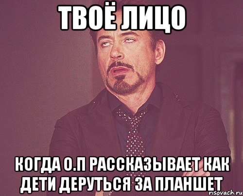 твоё лицо когда о.п рассказывает как дети деруться за планшет, Мем твое выражение лица