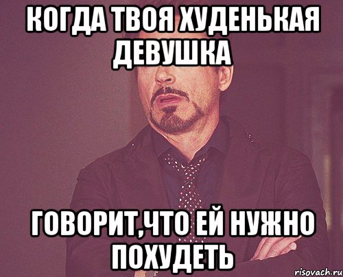 когда твоя худенькая девушка говорит,что ей нужно похудеть, Мем твое выражение лица