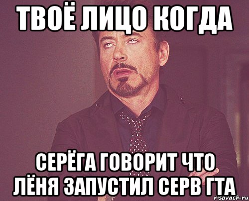 твоё лицо когда серёга говорит что лёня запустил серв гта, Мем твое выражение лица