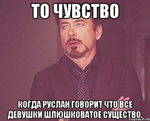 то чувство когда руслан говорит что все девушки шлюшковатое существо., Мем твое выражение лица